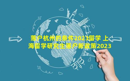 落户杭州的条件2023留学 上海留学研究生落户新政策2023